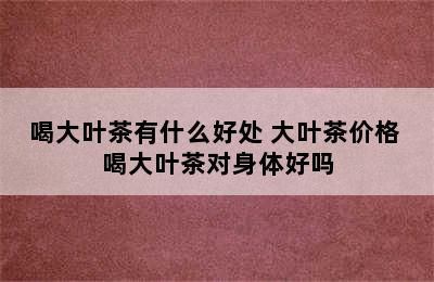 喝大叶茶有什么好处 大叶茶价格 喝大叶茶对身体好吗